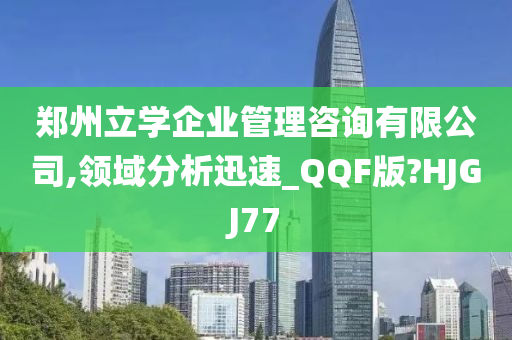 郑州立学企业管理咨询有限公司,领域分析迅速_QQF版?HJGJ77