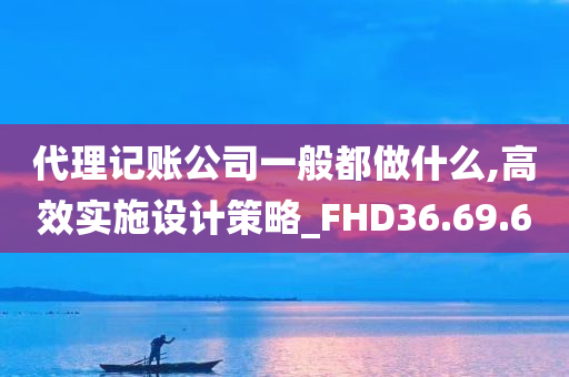 代理记账公司一般都做什么,高效实施设计策略_FHD36.69.60