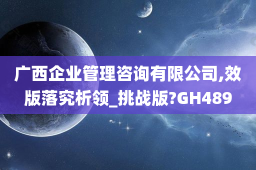 广西企业管理咨询有限公司,效版落究析领_挑战版?GH489