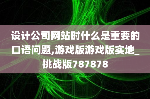 设计公司网站时什么是重要的口语问题,游戏版游戏版实地_挑战版787878