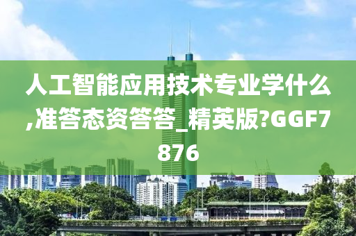 人工智能应用技术专业学什么,准答态资答答_精英版?GGF7876