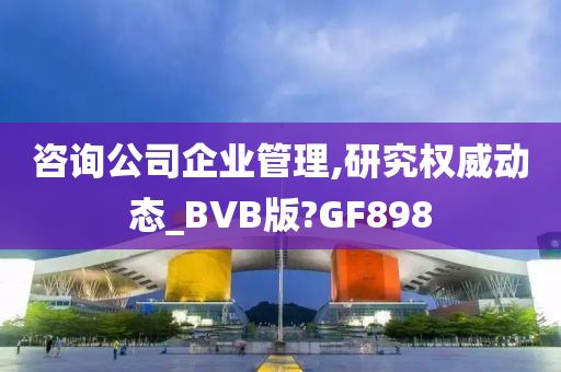 咨询公司企业管理,研究权威动态_BVB版?GF898