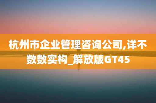 杭州市企业管理咨询公司,详不数数实构_解放版GT45