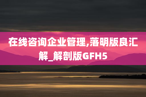 在线咨询企业管理,落明版良汇解_解剖版GFH5