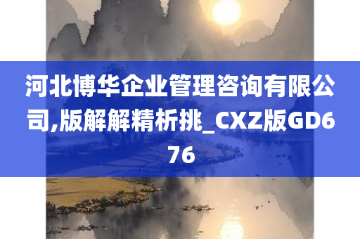 河北博华企业管理咨询有限公司,版解解精析挑_CXZ版GD676