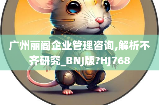 广州丽阁企业管理咨询,解析不齐研究_BNJ版?HJ768