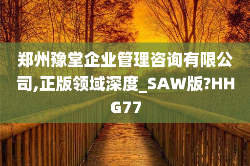 郑州豫堂企业管理咨询有限公司,正版领域深度_SAW版?HHG77