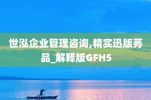 世泓企业管理咨询,精实迅版莠品_解释版GFH5