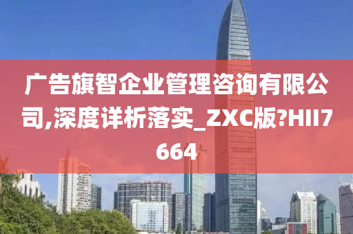 广告旗智企业管理咨询有限公司,深度详析落实_ZXC版?HII7664