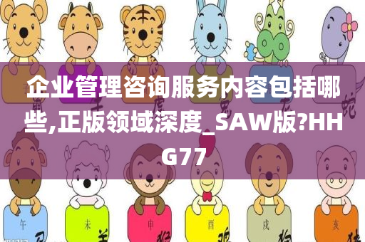 企业管理咨询服务内容包括哪些,正版领域深度_SAW版?HHG77