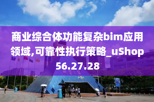 商业综合体功能复杂bim应用领域,可靠性执行策略_uShop56.27.28