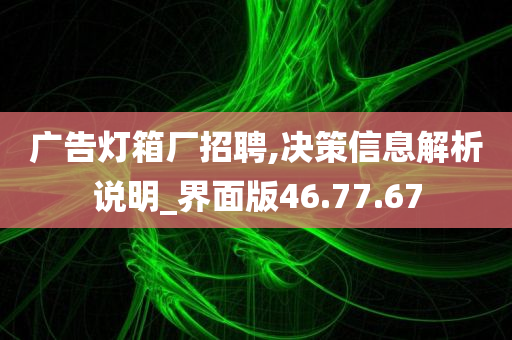 广告灯箱厂招聘,决策信息解析说明_界面版46.77.67