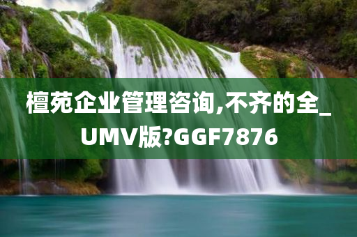 檀苑企业管理咨询,不齐的全_UMV版?GGF7876