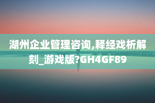 湖州企业管理咨询,释经戏析解刻_游戏版?GH4GF89