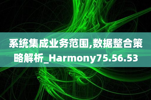 系统集成业务范围,数据整合策略解析_Harmony75.56.53