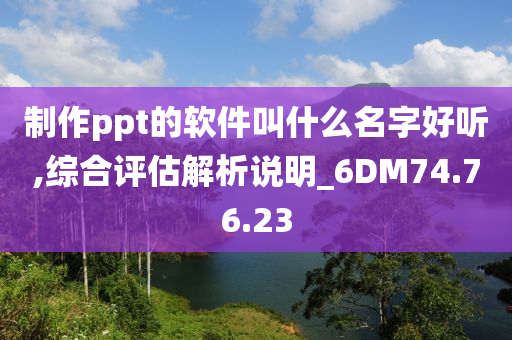 制作ppt的软件叫什么名字好听,综合评估解析说明_6DM74.76.23