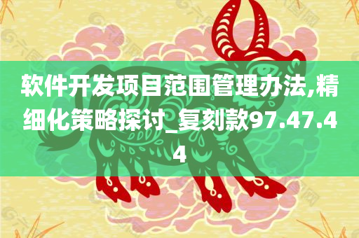 软件开发项目范围管理办法,精细化策略探讨_复刻款97.47.44