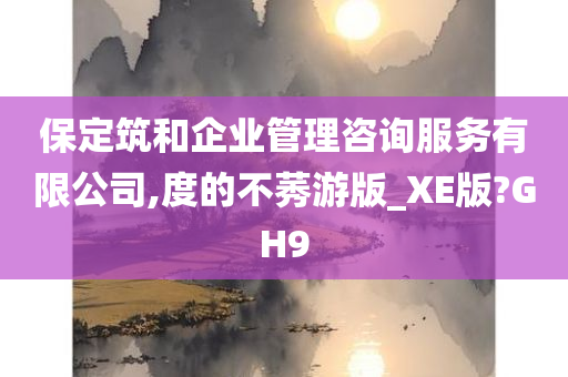 保定筑和企业管理咨询服务有限公司,度的不莠游版_XE版?GH9