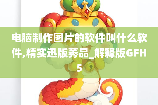 电脑制作图片的软件叫什么软件,精实迅版莠品_解释版GFH5