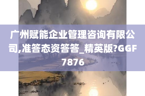 广州赋能企业管理咨询有限公司,准答态资答答_精英版?GGF7876