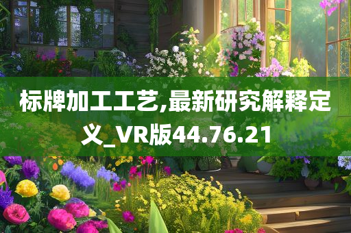 标牌加工工艺,最新研究解释定义_VR版44.76.21