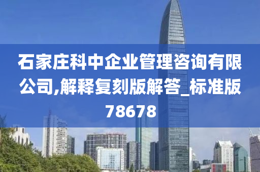 石家庄科中企业管理咨询有限公司,解释复刻版解答_标准版78678