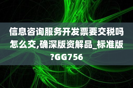 信息咨询服务开发票要交税吗怎么交,确深版资解品_标准版?GG756