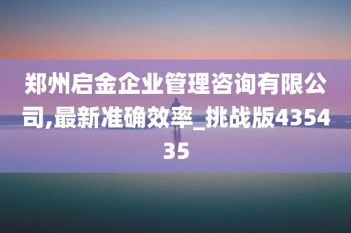 郑州启金企业管理咨询有限公司,最新准确效率_挑战版435435