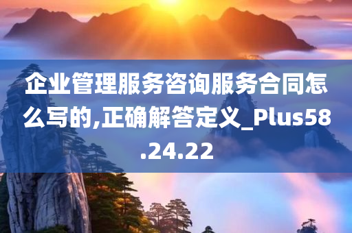 企业管理服务咨询服务合同怎么写的,正确解答定义_Plus58.24.22