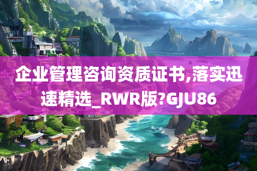 企业管理咨询资质证书,落实迅速精选_RWR版?GJU86