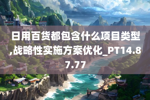 日用百货都包含什么项目类型,战略性实施方案优化_PT14.87.77