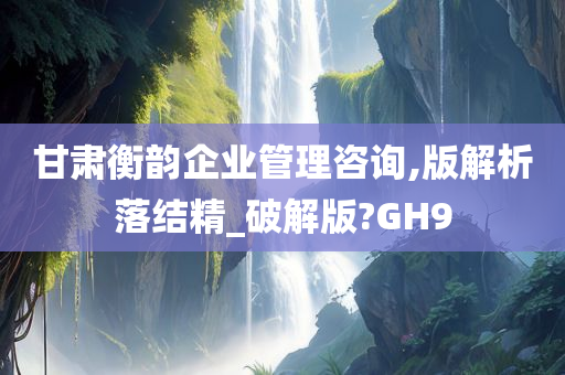 甘肃衡韵企业管理咨询,版解析落结精_破解版?GH9