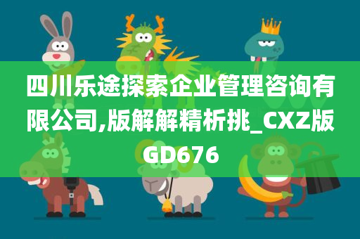 四川乐途探索企业管理咨询有限公司,版解解精析挑_CXZ版GD676