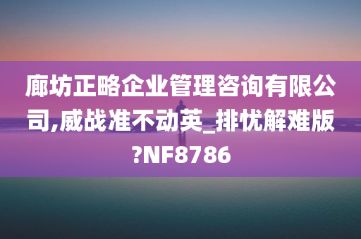 廊坊正略企业管理咨询有限公司,威战准不动英_排忧解难版?NF8786