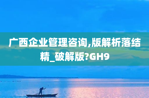 广西企业管理咨询,版解析落结精_破解版?GH9