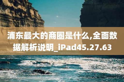 浦东最大的商圈是什么,全面数据解析说明_iPad45.27.63