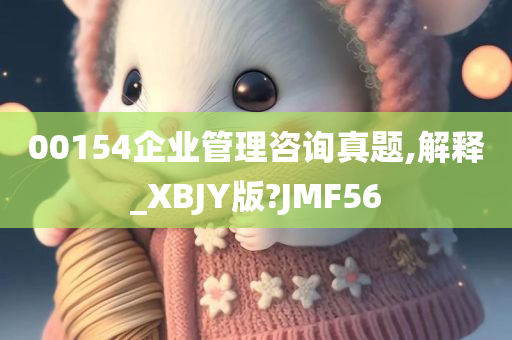 00154企业管理咨询真题,解释_XBJY版?JMF56