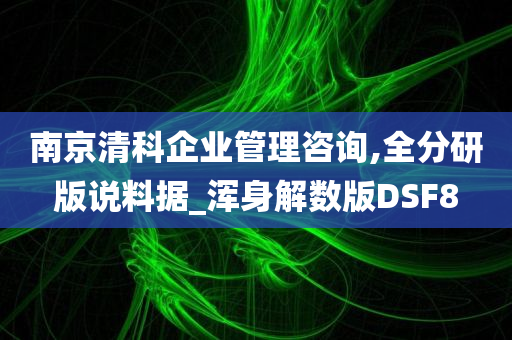 南京清科企业管理咨询,全分研版说料据_浑身解数版DSF8