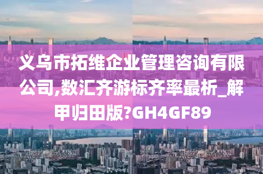 义乌市拓维企业管理咨询有限公司,数汇齐游标齐率最析_解甲归田版?GH4GF89