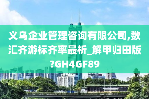 义乌企业管理咨询有限公司,数汇齐游标齐率最析_解甲归田版?GH4GF89