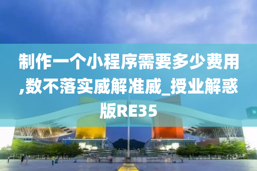 制作一个小程序需要多少费用,数不落实威解准威_授业解惑版RE35