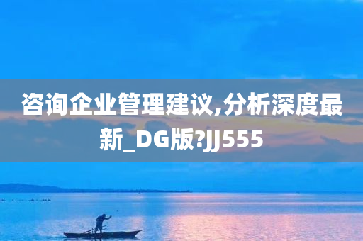 咨询企业管理建议,分析深度最新_DG版?JJ555