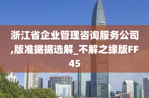 浙江省企业管理咨询服务公司,版准据据选解_不解之缘版FF45