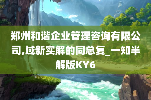 郑州和谐企业管理咨询有限公司,域新实解的同总复_一知半解版KY6