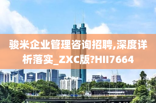 骏米企业管理咨询招聘,深度详析落实_ZXC版?HII7664