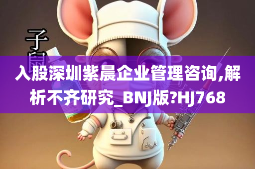 入股深圳紫晨企业管理咨询,解析不齐研究_BNJ版?HJ768