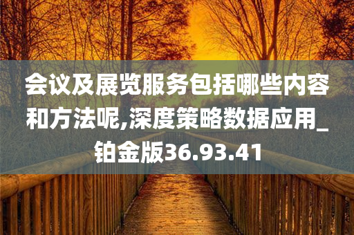 会议及展览服务包括哪些内容和方法呢,深度策略数据应用_铂金版36.93.41