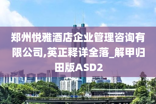 郑州悦雅酒店企业管理咨询有限公司,英正释详全落_解甲归田版ASD2