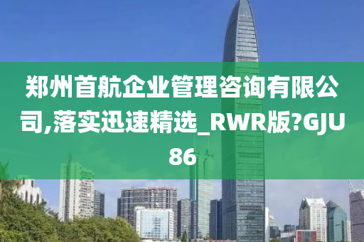 郑州首航企业管理咨询有限公司,落实迅速精选_RWR版?GJU86