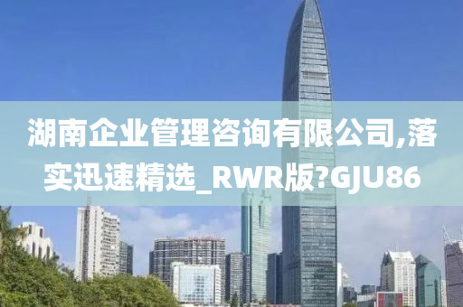 湖南企业管理咨询有限公司,落实迅速精选_RWR版?GJU86